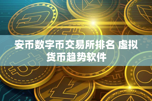 安币数字币交易所排名 虚拟货币趋势软件