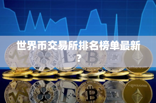 世界币交易所排名榜单最新？