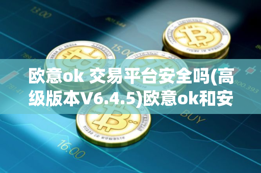 欧意ok 交易平台安全吗(高级版本V6.4.5)欧意ok和安币