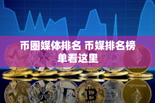 币圈媒体排名 币媒排名榜单看这里