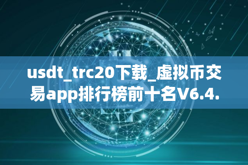 usdt_trc20下载_虚拟币交易app排行榜前十名V6.4.38