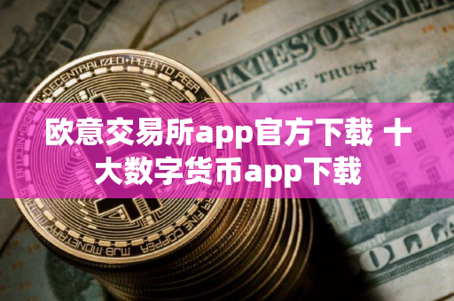 欧意交易所app官方下载 十大数字货币app下载