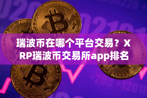 瑞波币在哪个平台交易？XRP瑞波币交易所app排名