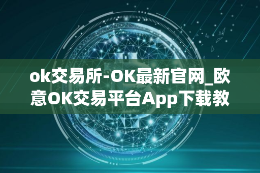 ok交易所-OK最新官网_欧意OK交易平台App下载教程