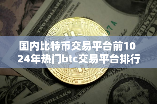 国内比特币交易平台前10 24年热门btc交易平台排行榜