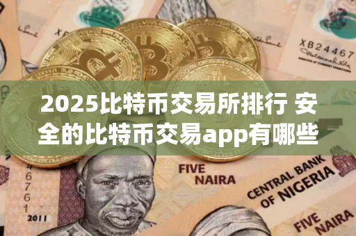 2025比特币交易所排行 安全的比特币交易app有哪些