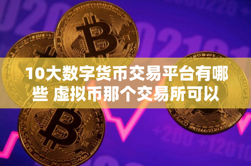 10大数字货币交易平台有哪些 虚拟币那个交易所可以看盘口