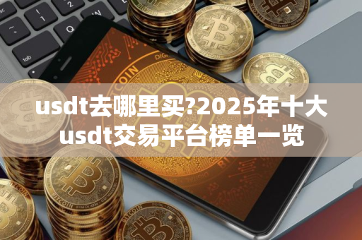usdt去哪里买?2025年十大usdt交易平台榜单一览