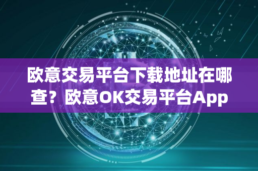 欧意交易平台下载地址在哪查？欧意OK交易平台App下载教程