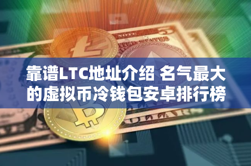 靠谱LTC地址介绍 名气最大的虚拟币冷钱包安卓排行榜