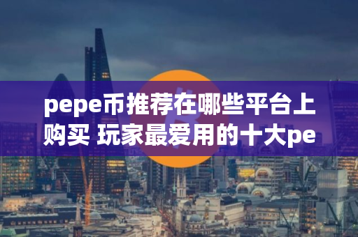 pepe币推荐在哪些平台上购买 玩家最爱用的十大pepe币平台别错过