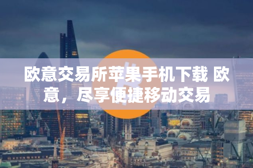 欧意交易所苹果手机下载 欧意，尽享便捷移动交易
