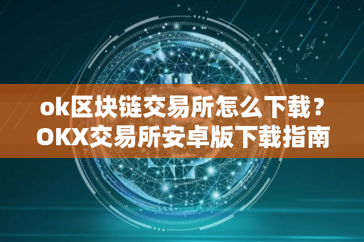 ok区块链交易所怎么下载？OKX交易所安卓版下载指南