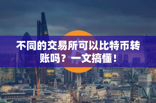 不同的交易所可以比特币转账吗?一文搞懂! 不同的交易所可以比特币转账吗?一文搞懂!