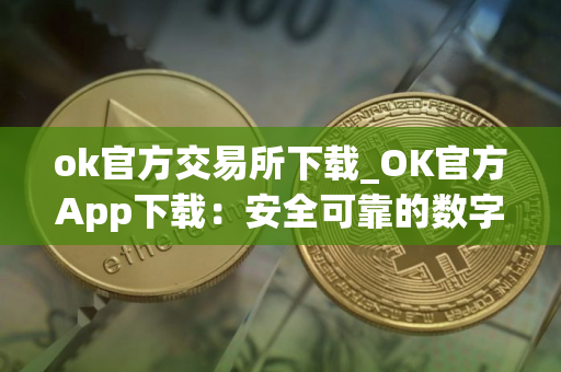 ok官方交易所下载_OK官方App下载：安全可靠的数字资产交易平台