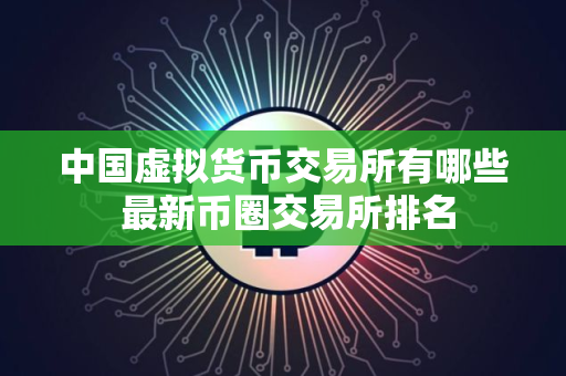 中国虚拟货币交易所有哪些 最新币圈交易所排名