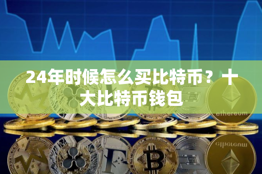 24年时候怎么买比特币？十大比特币钱包