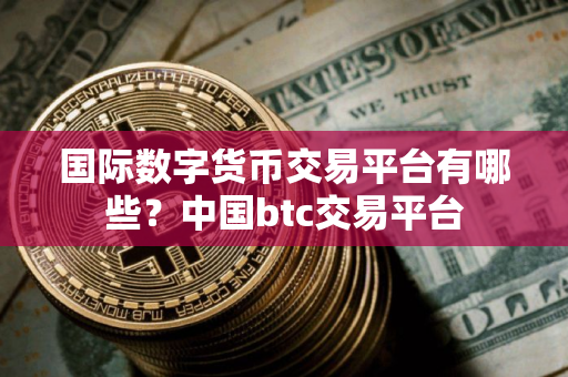国际数字货币交易平台有哪些？中国btc交易平台
