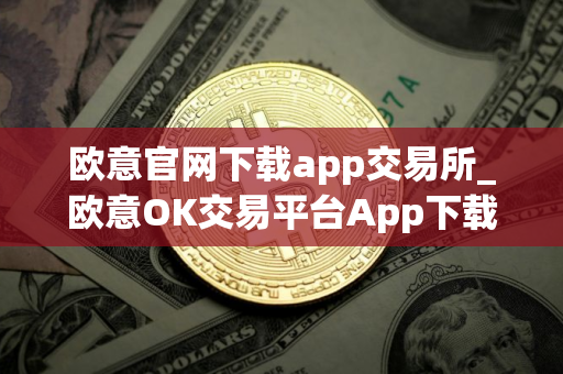 欧意官网下载app交易所_欧意OK交易平台App下载教程