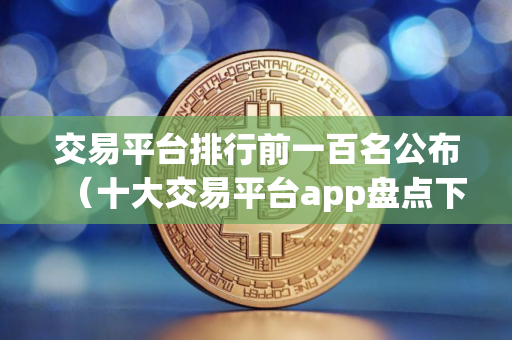 交易平台排行前一百名公布（十大交易平台app盘点下载）