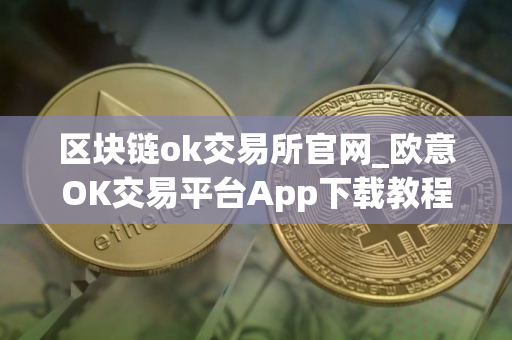 区块链ok交易所官网_欧意OK交易平台App下载教程