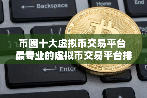 币圈十大虚拟币交易平台 最专业的虚拟币交易平台排名