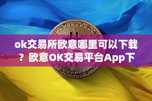 ok交易所欧意哪里可以下载？欧意OK交易平台App下载教程