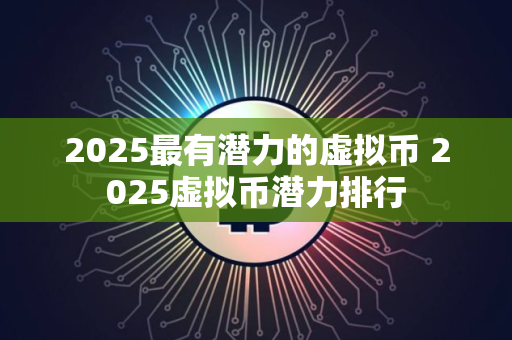 2025最有潜力的虚拟币 2025虚拟币潜力排行