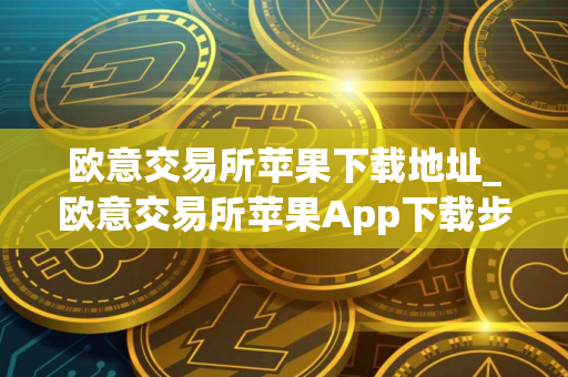 欧意交易所苹果下载地址_欧意交易所苹果App下载步骤教程