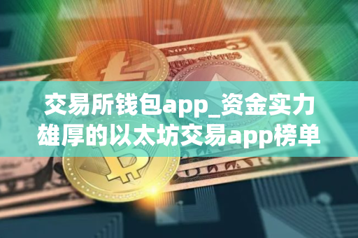交易所钱包app_资金实力雄厚的以太坊交易app榜单一览