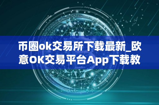 币圈ok交易所下载最新_欧意OK交易平台App下载教程