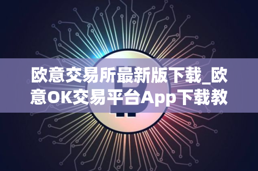欧意交易所最新版下载_欧意OK交易平台App下载教程