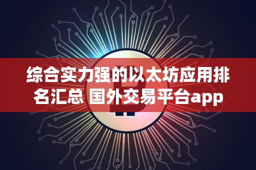 综合实力强的以太坊应用排名汇总 国外交易平台app