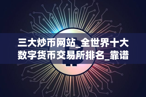 三大炒币网站_全世界十大数字货币交易所排名_靠谱的买币平台有哪些