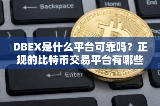 DBEX是什么平台可靠吗？正规的比特币交易平台有哪些？