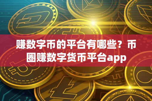 赚数字币的平台有哪些？币圈赚数字货币平台app