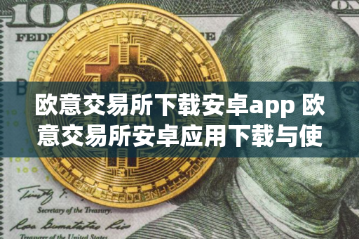 欧意交易所下载安卓app 欧意交易所安卓应用下载与使用指南