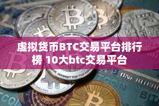 虚拟货币BTC交易平台排行榜 10大btc交易平台