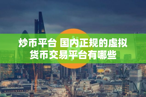 炒币平台 国内正规的虚拟货币交易平台有哪些