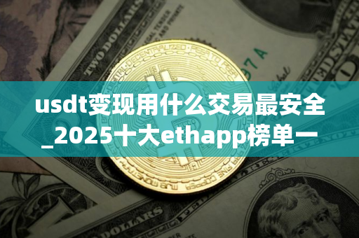 usdt变现用什么交易最安全_2025十大ethapp榜单一览