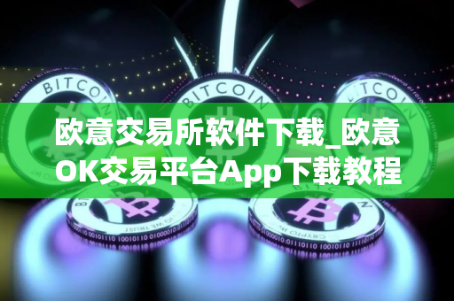 欧意交易所软件下载_欧意OK交易平台App下载教程
