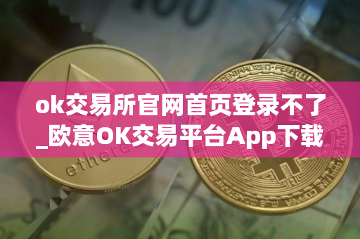 ok交易所官网首页登录不了_欧意OK交易平台App下载教程