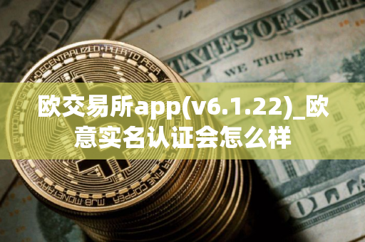 欧交易所app(v6.1.22)_欧意实名认证会怎么样