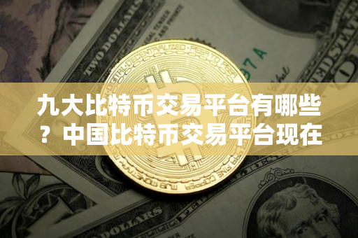 九大比特币交易平台有哪些?中国比特币交易平台现在有哪些? 九大比特币交易平台有哪些?中国比特币交易平台现在有哪些?
