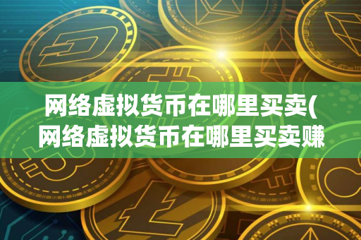网络虚拟货币在哪里买卖(网络虚拟货币在哪里买卖赚钱) 网络虚拟货币在哪里买卖(网络虚拟货币在哪里买卖赚钱)