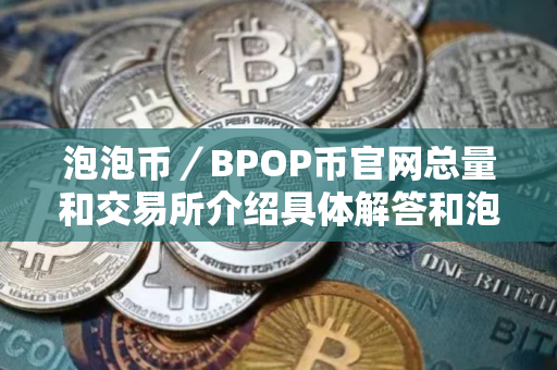 泡泡币／BPOP币官网总量和交易所介绍具体解答和泡泡币是什么细致分析