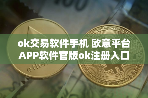 ok交易软件手机 欧意平台APP软件官版ok注册入口