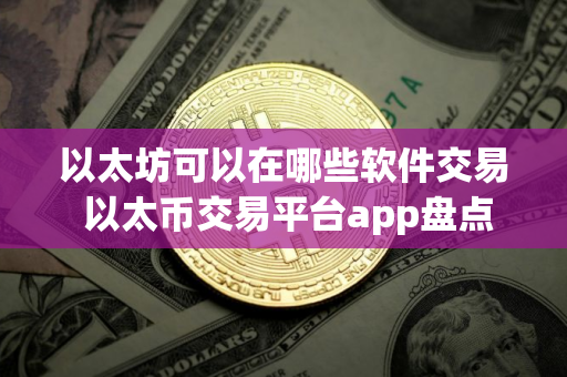 以太坊可以在哪些软件交易 以太币交易平台app盘点 以太坊可以在哪些软件交易 以太币交易平台app盘点