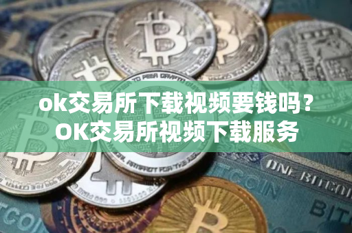 ok交易所下载视频要钱吗？OK交易所视频下载服务