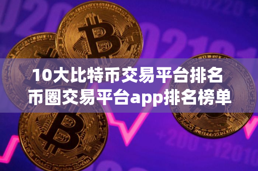 10大比特币交易平台排名 币圈交易平台app排名榜单